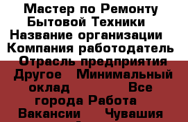 Мастер по Ремонту Бытовой Техники › Название организации ­ Компания-работодатель › Отрасль предприятия ­ Другое › Минимальный оклад ­ 30 000 - Все города Работа » Вакансии   . Чувашия респ.,Алатырь г.